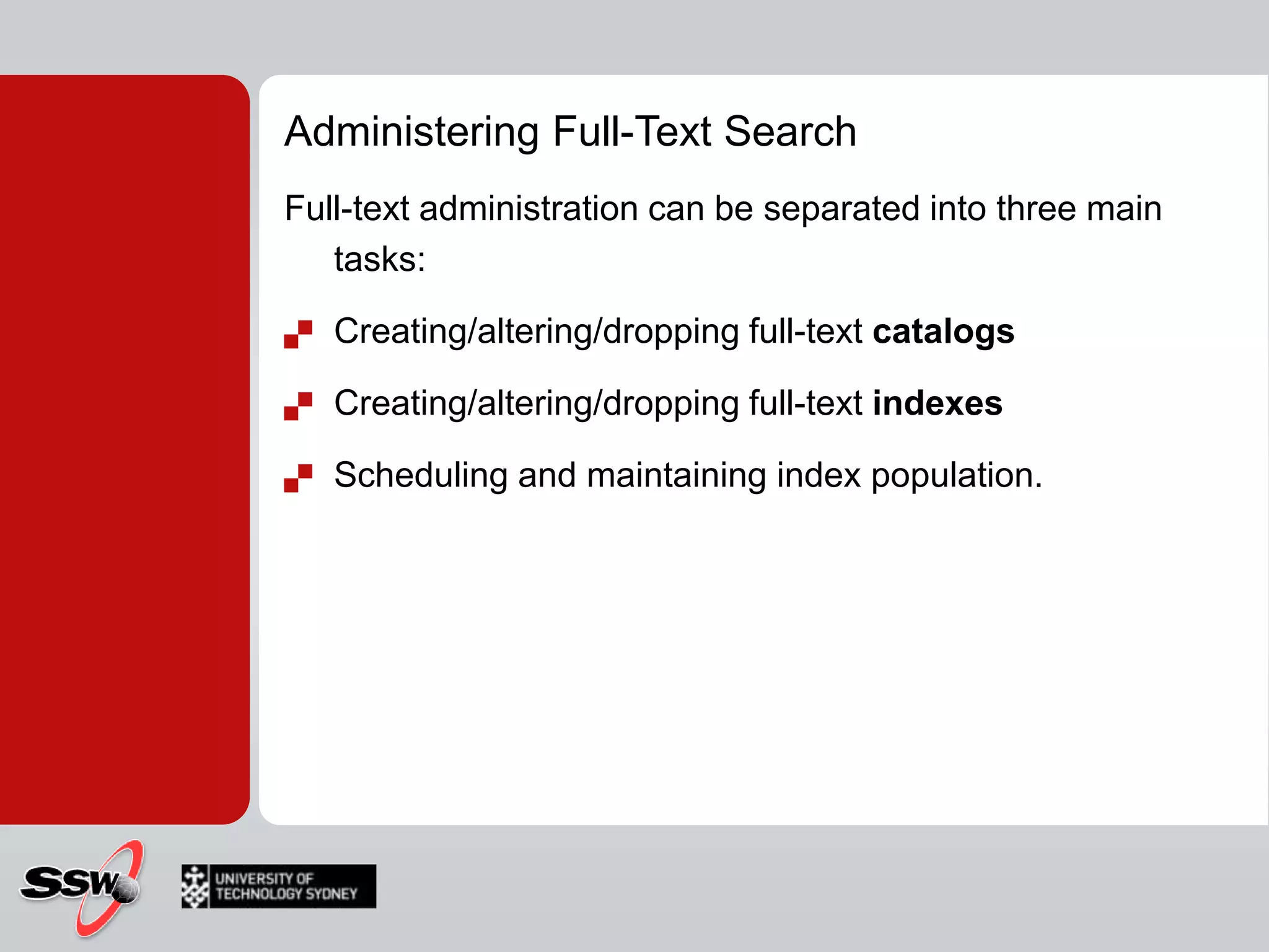 Administering Full-Text SearchFull-text administration can be separated into three main tasks:Creating/altering/dropping full-text catalogs Creating/altering/dropping full-text indexesScheduling and maintaining index population.
