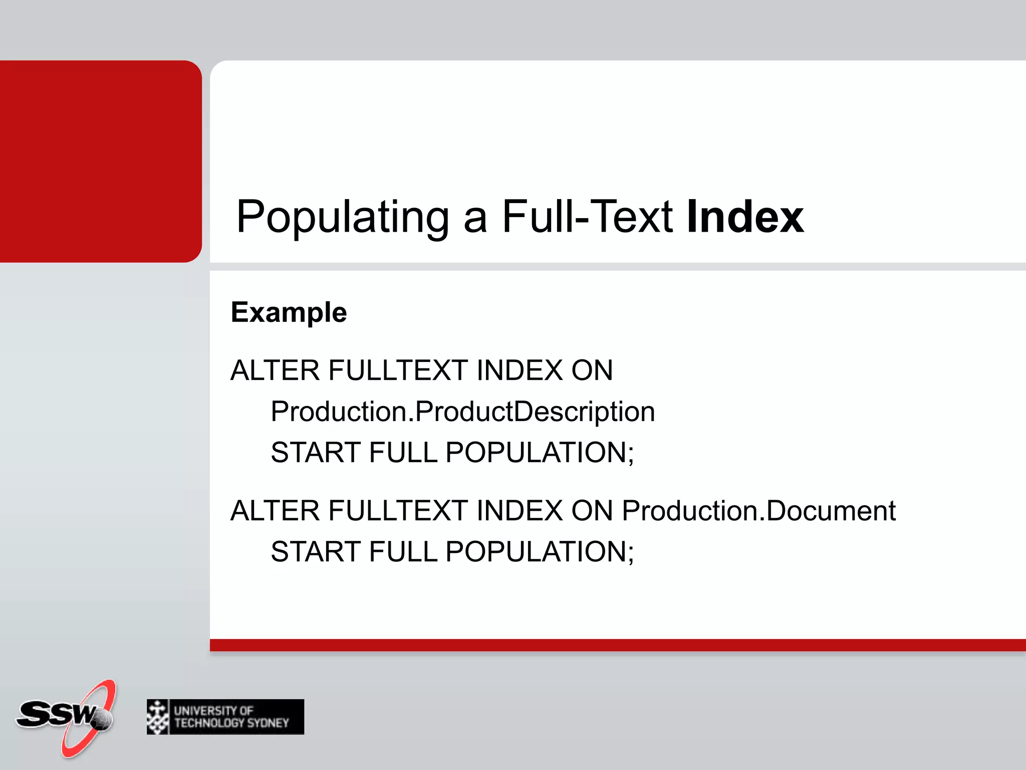 Populating a Full-Text IndexFullRead and process all rowsVery resource-intensiveIncremental Automatically populates the index for rows that were modified since the last populationRequires timestamp column Update Uses changes tracking from SQL Server (inserts, updates, and deletes)Specify how you want to propagate the changes to the indexAUTO automatic processingMANUAL implement a manual method for processing changes