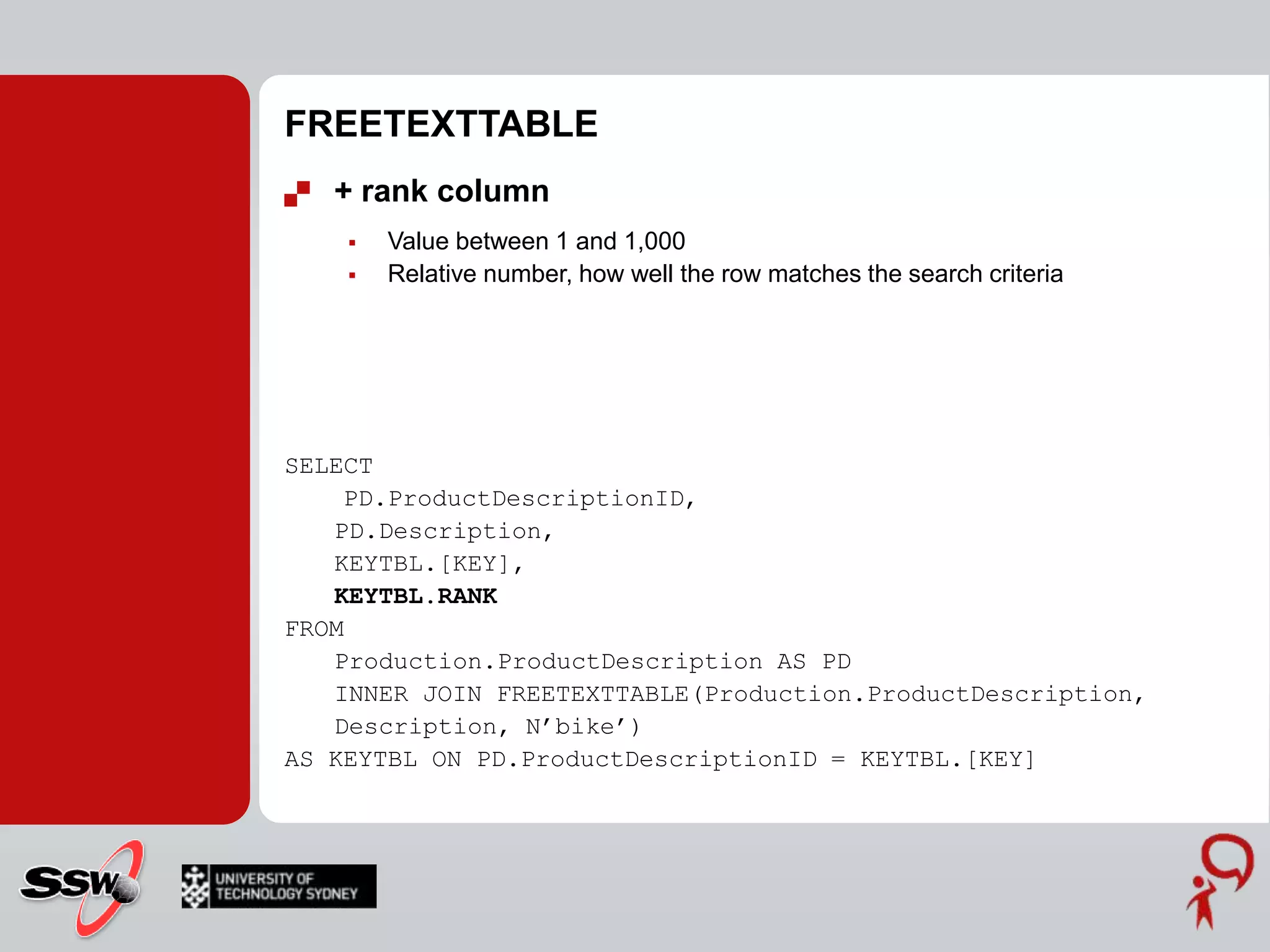 FREETEXTFuzzy search (less precise )Inflectional forms (Stemming)Related words (Thesaurus)SELECT ProductDescriptionID, Description FROM Production.ProductDescriptionWHERE [Description] LIKE  N'%bike%';SELECT ProductDescriptionID, Description FROM Production.ProductDescriptionWHERE FREETEXT(Description, N’bike’); 