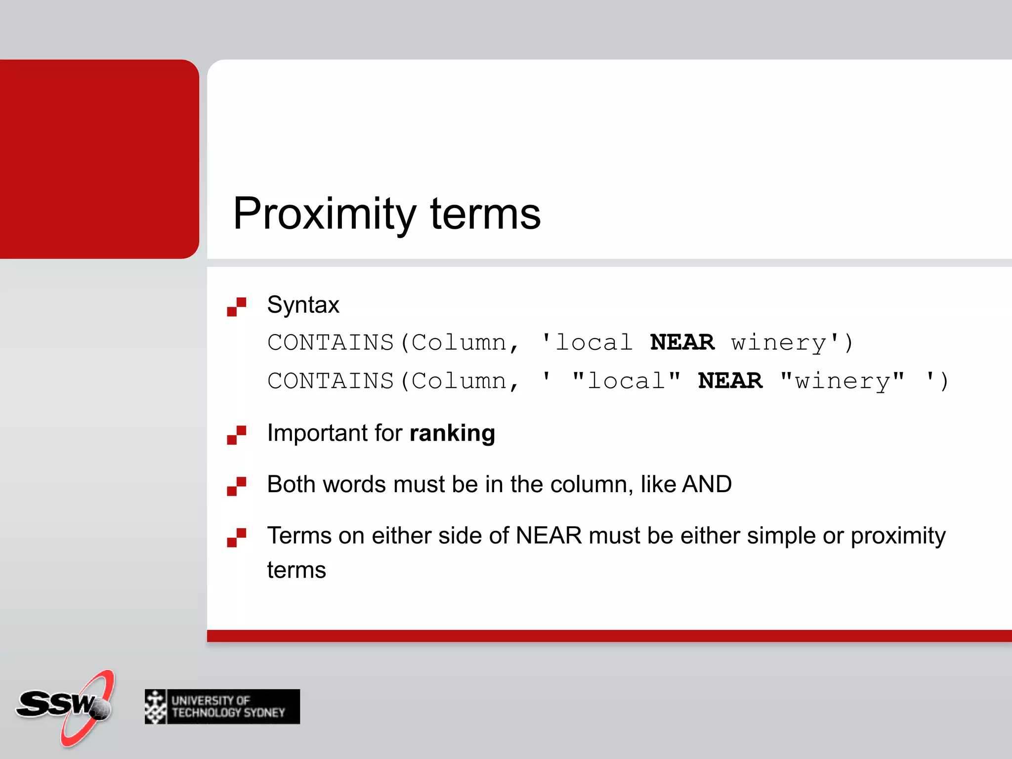 Prefix termsMatches words beginning with the specified texte.g.CONTAINS(Column, ' "local*" ')matches local, locally, localityCONTAINS(Column, ' "local wine*" ')matches "local winery", "locally wined"