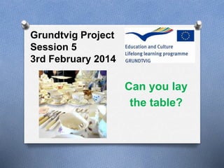 Grundtvig Project
Session 5
3rd February 2014
Can you lay
the table?
 
