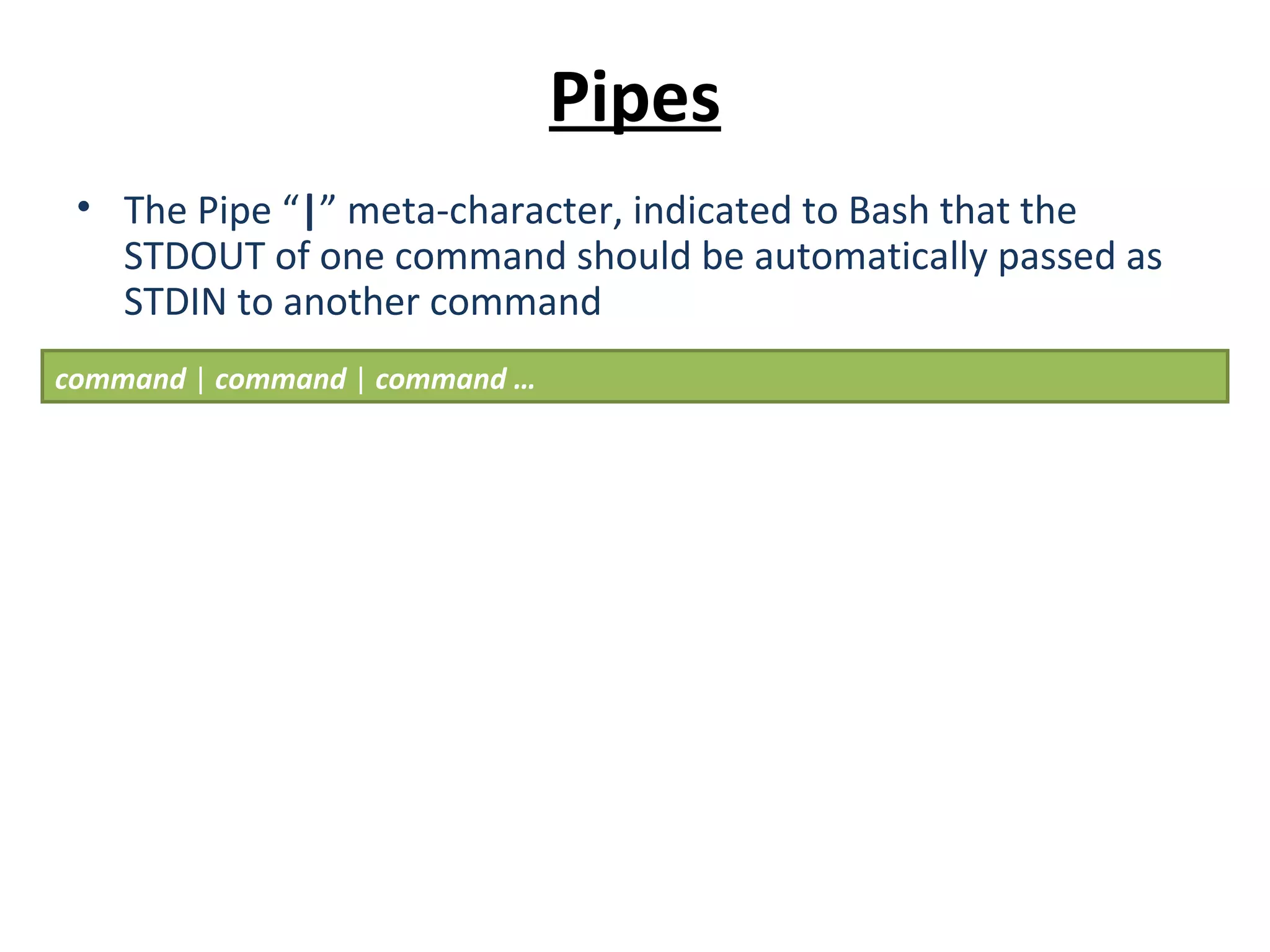 Pipes
• The Pipe “|” meta-character, indicated to Bash that the
STDOUT of one command should be automatically passed as
STDIN to another command
command | command | command …
 