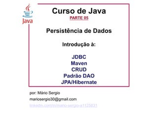 Curso de Java
PARTE 05
Persistência de Dados
Introdução à:
JDBC
Maven
CRUD
Padrão DAO
JPA/Hibernate
por: Mário Sergio
mariosergio30@gmail.com
linkedin.com/in/mario-sergio-a1125831
 