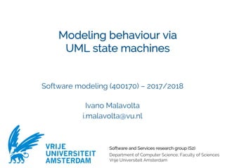 Software and Services research group (S2)
Department of Computer Science, Faculty of Sciences
Vrije Universiteit Amsterdam
VRIJE
UNIVERSITEIT
AMSTERDAM
Modeling behaviour via
UML state machines
Software modeling (400170) – 2017/2018
Ivano Malavolta
i.malavolta@vu.nl
 