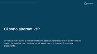 Lʼobiettivo non è quello di replicare la totalità delle funzionalità di queste piattaforme ma
quello di soddisfare casi di utilizzo mirati, valorizzando la propria infrastruttura
preesistente.
Ci sono alternative?
 