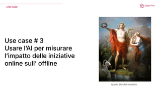 Use case # 3
Usare lʼAI per misurare
lʼimpatto delle iniziative
online sullʼ offline
USE CASE
Apollo, Dio dellʼintelletto
 