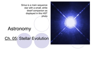 Astronomy
Ch. 05: Stellar Evolution
Sirius is a main sequence
star with a small, white
dwarf companion as
displayed in this HST
photo
 