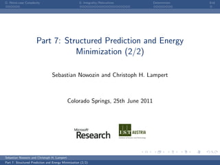 G: Worst-case Complexity                             G: Integrality/Relaxations   Determinism   End




                      Part 7: Structured Prediction and Energy
                                 Minimization (2/2)

                                 Sebastian Nowozin and Christoph H. Lampert



                                             Colorado Springs, 25th June 2011




Sebastian Nowozin and Christoph H. Lampert
Part 7: Structured Prediction and Energy Minimization (2/2)
 