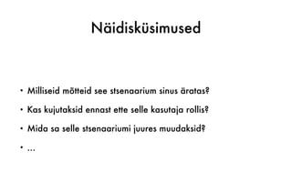 Näidisküsimused
• Milliseid mõtteid see stsenaarium sinus äratas?
• Kas kujutaksid ennast ette selle kasutaja rollis?
• Mida sa selle stsenaariumi juures muudaksid?
• …
 