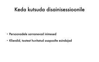 Keda kutsuda disainisessioonile
• Persoonadele sarnanevad inimesed
• Kliendid, tootest huvitatud osapoolte esindajad
 
