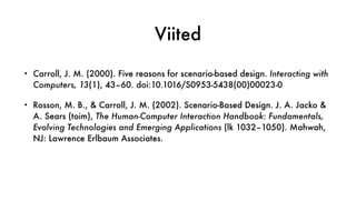 Viited
• Carroll, J. M. (2000). Five reasons for scenario-based design. Interacting with
Computers, 13(1), 43–60. doi:10.1016/S0953-5438(00)00023-0
• Rosson, M. B., & Carroll, J. M. (2002). Scenario-Based Design. J. A. Jacko &
A. Sears (toim), The Human-Computer Interaction Handbook: Fundamentals,
Evolving Technologies and Emerging Applications (lk 1032–1050). Mahwah,
NJ: Lawrence Erlbaum Associates.
 