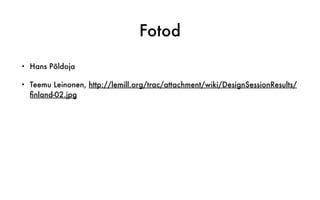 Fotod
• Hans Põldoja
• Teemu Leinonen, http://lemill.org/trac/attachment/wiki/DesignSessionResults/
ﬁnland-02.jpg
 