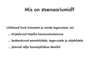 Mis on stsenaariumid?
Lühikesed lood inimestest ja nende tegevustest, mis
… kirjeldavad tüüpilisi kasutussituatsioone
… keskenduvad eesmärkidele, tegevustele ja objektidele
… jätavad välja kasutajaliidese detailid
 