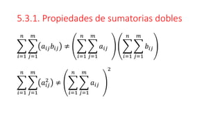 5.3.1. Propiedades de sumatorias dobles
෍
𝑖=1
𝑛
෍
𝑗=1
𝑚
𝑎𝑖𝑗𝑏𝑖𝑗 ≠ ෍
𝑖=1
𝑛
෍
𝑗=1
𝑚
𝑎𝑖𝑗 ෍
𝑖=1
𝑛
෍
𝑗=1
𝑚
𝑏𝑖𝑗
෍
𝑖=1
𝑛
෍
𝑗=1
𝑚
𝑎𝑖𝑗
2
≠ ෍
𝑖=1
𝑛
෍
𝑗=1
𝑚
𝑎𝑖𝑗
2
 