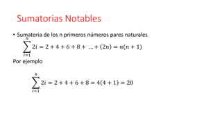 Sumatorias Notables
• Sumatoria de los n primeros números pares naturales
෍
𝑖=1
𝑛
2𝑖 = 2 + 4 + 6 + 8 + … + 2𝑛 = 𝑛(𝑛 + 1)
Por ejemplo
෍
𝑖=1
4
2𝑖 = 2 + 4 + 6 + 8 = 4 4 + 1 = 20
 