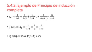 5.4.3. Ejemplo de Principio de inducción
completa
• 𝑠𝑛 =
1
1∗2
+
1
2∗3
+
1
3∗4
+…+
1
𝑛(𝑛+1)
=
𝑛
𝑛+1
• i) n=1=> 𝑠1 =
1
1∗2
=
1
2
=
1
1+1
• ii) P(h) es V => P(h+1) es V
 