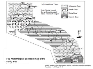 Fig: Metamorphic zonation map of the
study area
Source: Bulletin of the Department of Geology, Tribhuvan University, Kathmandu,
Nepal, Vol. 14, 2011, pp. 51–58
 