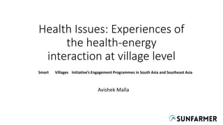 Health Issues: Experiences of
the health-energy
interaction at village level
Avishek Malla
Smart Villages Initiative’s Engagement Programmes in South Asia and Southeast Asia
 