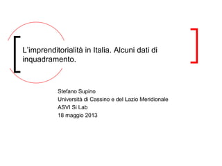 Stefano Supino
Università di Cassino e del Lazio Meridionale
ASVI Si Lab
18 maggio 2013
L’imprenditorialità in Italia. Alcuni dati di
inquadramento.
 