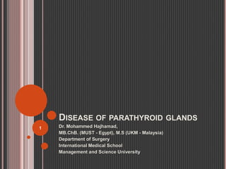 DISEASE OF PARATHYROID GLANDS
Dr. Mohammed Hajhamad,
MB.ChB. (MUST - Egypt), M.S (UKM - Malaysia)
Department of Surgery
International Medical School
Management and Science University
1
 