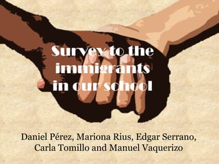 Survey to the immigrants in our school Daniel Pérez, Mariona Rius, Edgar Serrano, Carla Tomillo and Manuel Vaquerizo 