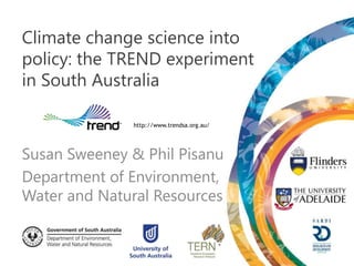 Climate change science into
policy: the TREND experiment
in South Australia

              http://www.trendsa.org.au/




Susan Sweeney & Phil Pisanu
Department of Environment,
Water and Natural Resources
 