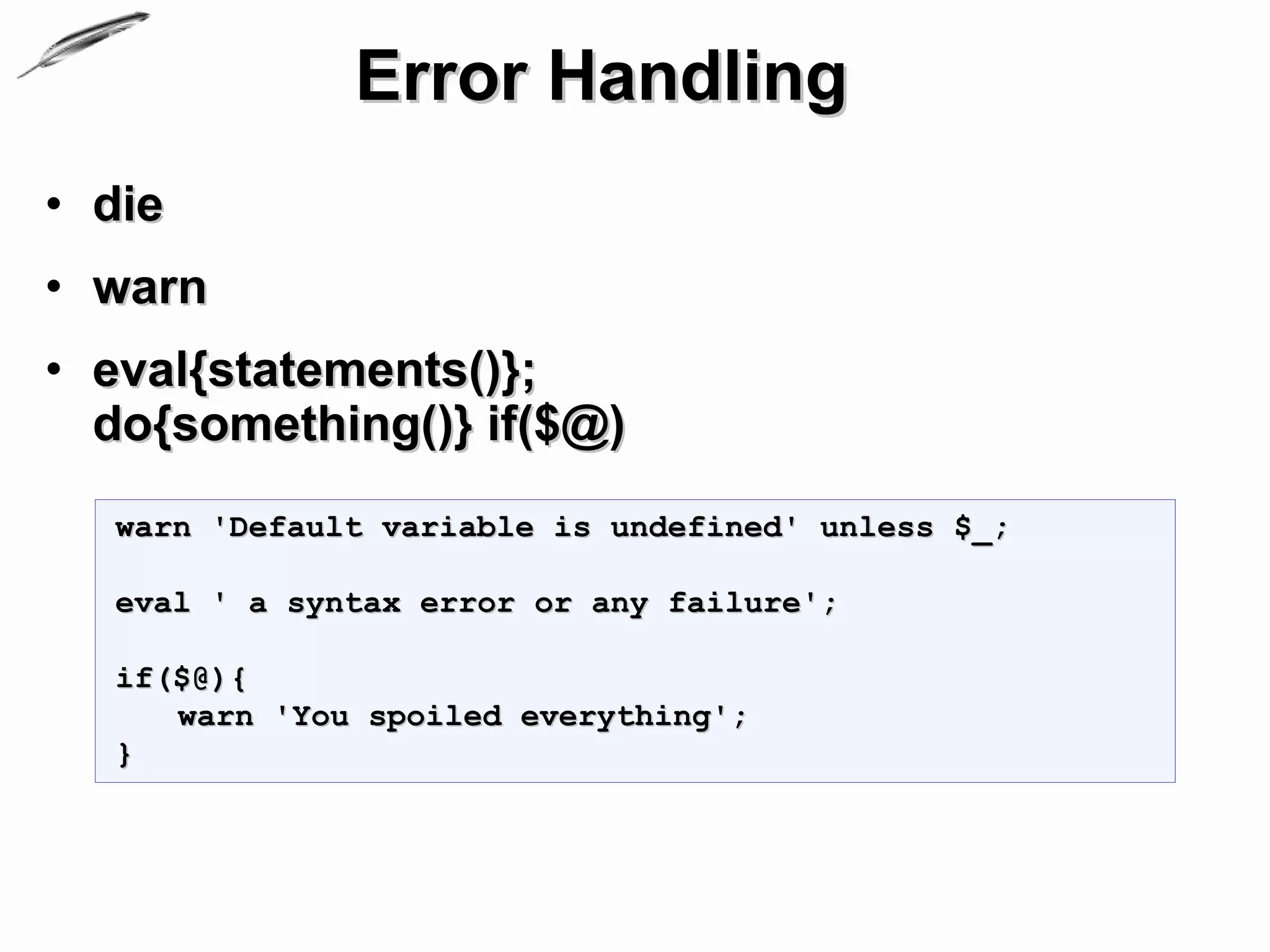 Error Handling
• die
• warn
• eval{statements()};
  do{something()} if($@)
  warn 'Default variable is undefined' unless $_;

  eval ' a syntax error or any failure';

  if($@){
     warn 'You spoiled everything';
  }
 