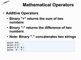 Mathematical Operators
• Additive Operators
  • Binary "+" returns the sum of two
    numbers
  • Binary "-" returns the difference of two
    numbers
  • Note: Binary "." concatenates two strings
  print   3+2;
  print   2-3;
  print   2.3; #;)
  print   '2'.'3';
 