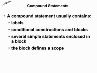 Compound Statements

• A compound statement usually contains:
  • labels
  • conditional constructions and blocks
  • several simple statements enclosed in
    a block
  • the block defines a scope
 