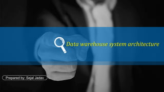 Data warehouse system architecture
Prepared by: Sejal Jadav
 