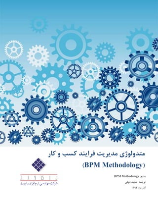 :‫منبع‬BPM Methodology
: ‫ترجمه‬‫ذوقی‬ ‫مجید‬
‫آذر‬‫ماه‬9313
‫متد‬‫و‬‫لوژ‬‫ی‬‫مد‬‫ی‬‫ر‬‫ی‬‫ت‬‫فرا‬‫ی‬‫ند‬‫کار‬ ‫و‬ ‫کسب‬
(BPM Methodology)
 