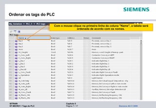 SITRAIN Capítulo 5
ST-MICRO1 / Tags do PLC Página 7 / 17 Siemens AG © 2009
Com o mouse clique na primeira linha da coluna "Name", a tabela será
ordenada de acordo com os nomes.
Ordenar os tags do PLC
 