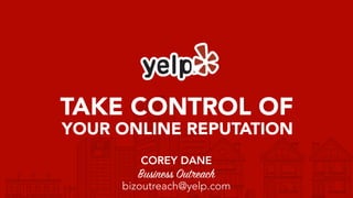 TAKE CONTROL OF
YOUR ONLINE REPUTATION
COREY DANE
Business Outreach
bizoutreach@yelp.com
 