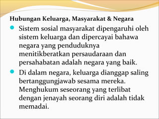 Hubungan Keluarga, Masyarakat & Negara
 Sistem sosial masyarakat dipengaruhi oleh
  sistem keluarga dan dipercayai bahawa
  negara yang penduduknya
  menitikberatkan persaudaraan dan
  persahabatan adalah negara yang baik.
 Di dalam negara, keluarga dianggap saling
  bertanggungjawab sesama mereka.
  Menghukum seseorang yang terlibat
  dengan jenayah seorang diri adalah tidak
  memadai.
 