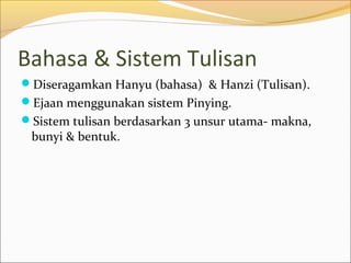Bahasa & Sistem Tulisan
Diseragamkan Hanyu (bahasa) & Hanzi (Tulisan).
Ejaan menggunakan sistem Pinying.
Sistem tulisan berdasarkan 3 unsur utama- makna,
 bunyi & bentuk.
 