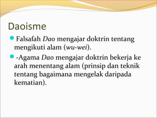Daoisme
Falsafah Dao mengajar doktrin tentang
 mengikuti alam (wu-wei).
-Agama Dao mengajar doktrin bekerja ke
 arah menentang alam (prinsip dan teknik
 tentang bagaimana mengelak daripada
 kematian).
 