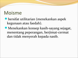 Moisme
bersifat utilitarian (menekankan aspek
 kegunaan atau faedah).
Menekankan konsep kasih-sayang sejagat,
 menentang peperangan, berjimat-cermat
 dan tidak menyerah kepada nasib.
 