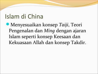 Islam di China
Menyesuaikan konsep Taiji, Teori
 Pengenalan dan Ming dengan ajaran
 Islam seperti konsep Keesaan dan
 Kekuasaan Allah dan konsep Takdir.
 