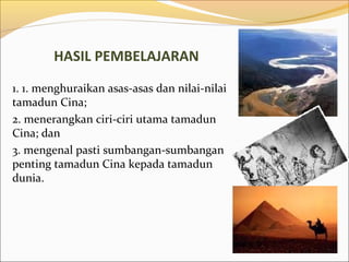 HASIL PEMBELAJARAN

1. 1. menghuraikan asas-asas dan nilai-nilai
tamadun Cina;
2. menerangkan ciri-ciri utama tamadun
Cina; dan
3. mengenal pasti sumbangan-sumbangan
penting tamadun Cina kepada tamadun
dunia.
 