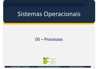 05 – Processos
Sistemas Operacionais
05 – Processos
Integrado/2012 – Informática - Disciplina: Sistemas Operacionais - Prof: Franciel Amorim
 