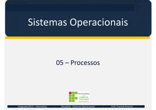 05 – Processos
Sistemas Operacionais
05 – Processos
Integrado/2012 – Informática - Disciplina: Sistemas Operacionais - Pro...