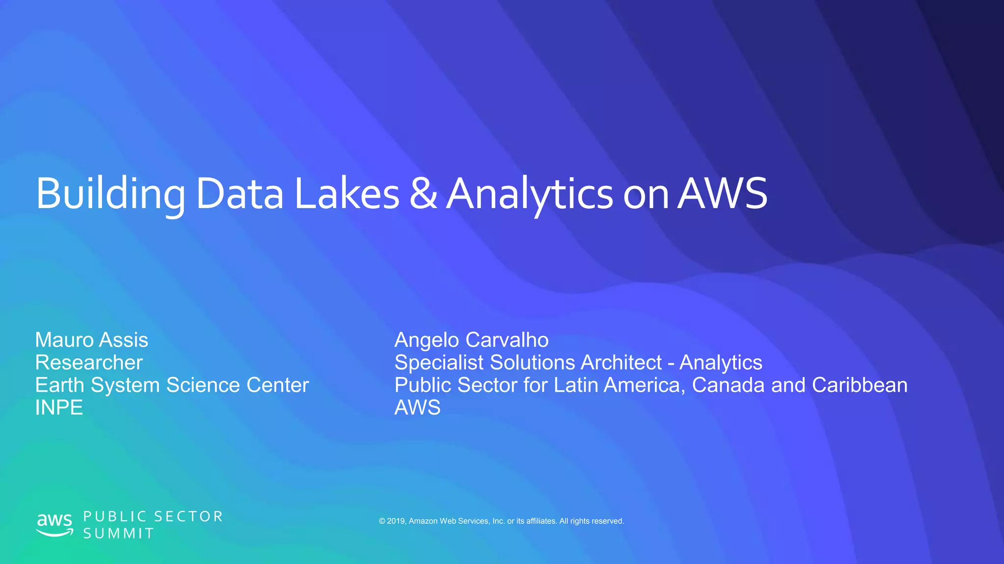 © 2019, Amazon Web Services, Inc. or its affiliates. All rights reserved.P U B L I C S E C TO R
S U M M I T
Building Data Lakes &Analytics onAWS
Mauro Assis
Researcher
Earth System Science Center
INPE
Angelo Carvalho
Specialist Solutions Architect - Analytics
Public Sector for Latin America, Canada and Caribbean
AWS
 