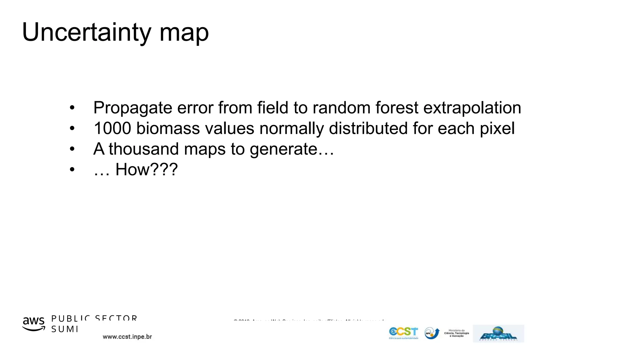 © 2019, Amazon Web Services, Inc. or its affiliates. All rights reserved.P U B L I C S E C TO R
S U M M I T
Uncertainty map
• Propagate error from field to random forest extrapolation
• 1000 biomass values normally distributed for each pixel
• A thousand maps to generate…
• … How???
 