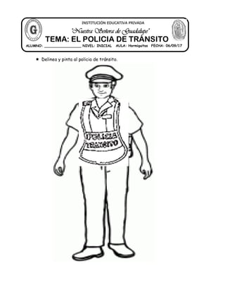  Delinea y pinta al policia de tránsito.
ALUMNO: _________________ NIVEL: INICIAL AULA: Hormiguitas FECHA: 06/09/17
"Nuestra Señora de Guadalupe"
INSTITUCIÓN EDUCATIVA PRIVADA
TEMA: EL POLICIA DE TRÁNSITO
 