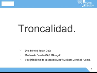 Troncalidad.
•
    Dra. Monica Teran Díez
•
    Medico de Familia CAP MAragall
•
    Vicepresidenta de la sección MIR y Medicos Jovenes Comb.


                                                               1
 