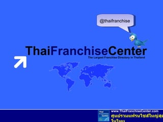 The Largest Franchise Directory in Thailand Thai Franchise Center www.ThaiFranchiseCenter.com ศูนย์รวมแฟรนไชส์ใหญ่สุดในไทย @thaifranchise 