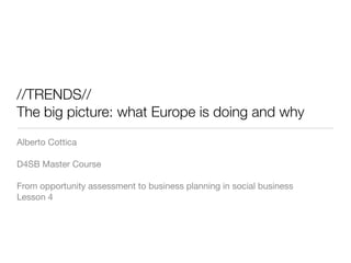//TRENDS//
The big picture: what Europe is doing and why
Alberto Cottica

D4SB Master Course

From opportunity assessment to business planning in social business
Lesson 4
 
