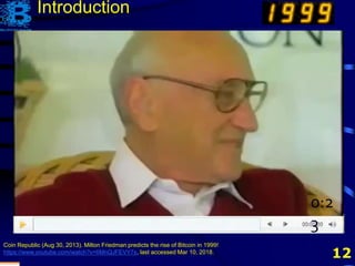 12
0:2
3
Coin Republic (Aug 30, 2013). Milton Friedman predicts the rise of Bitcoin in 1999!
https://www.youtube.com/watch?v=6MnQJFEVY7s, last accessed Mar 10, 2018.
Introduction
 