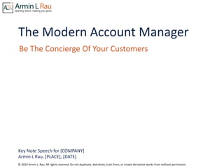 © 2019 Armin L. Rau. All rights reserved. Do not duplicate, distribute, train from, or create derivative works from without permission.
The Modern Account Manager
Be The Concierge Of Your Customers
Key Note Speech for [COMPANY]
Armin L Rau, [PLACE], [DATE]
 