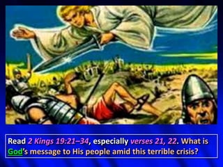 Read 2 Kings 19:21–34, especially verses 21, 22. What is
God’s message to His people amid this terrible crisis?
 